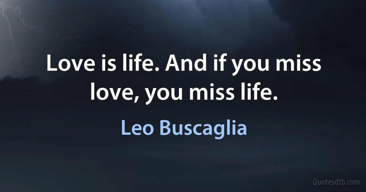 Love is life. And if you miss love, you miss life. (Leo Buscaglia)