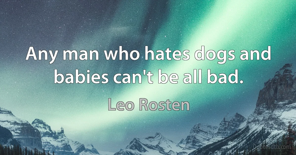 Any man who hates dogs and babies can't be all bad. (Leo Rosten)