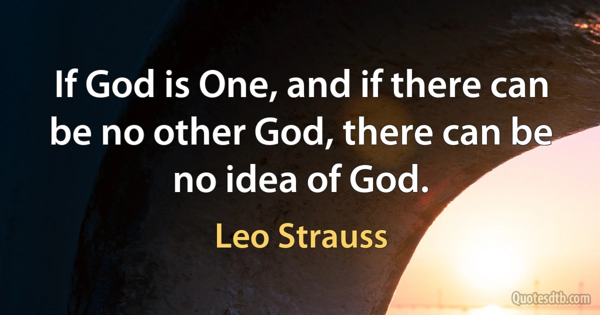 If God is One, and if there can be no other God, there can be no idea of God. (Leo Strauss)