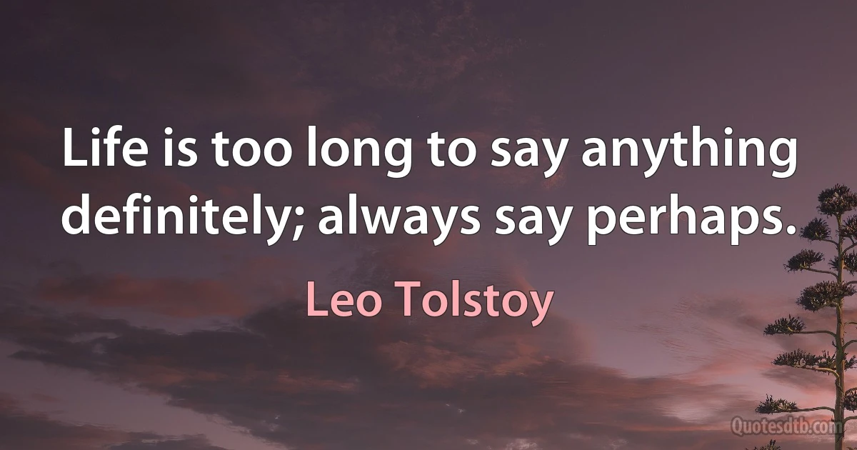 Life is too long to say anything definitely; always say perhaps. (Leo Tolstoy)