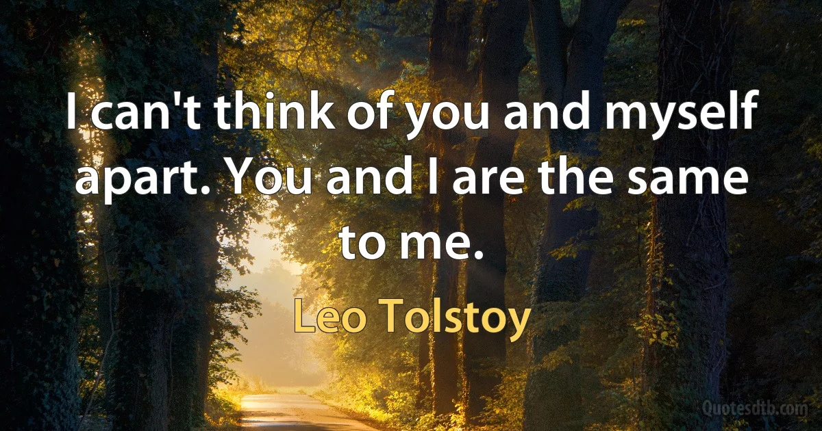 I can't think of you and myself apart. You and I are the same to me. (Leo Tolstoy)