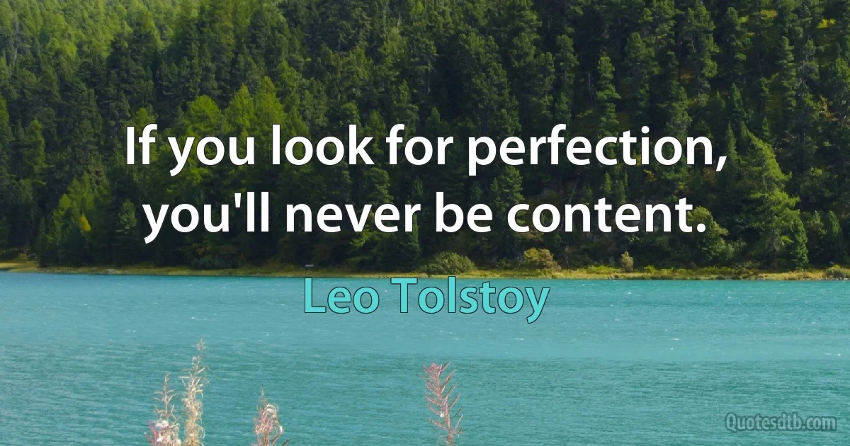 If you look for perfection, you'll never be content. (Leo Tolstoy)