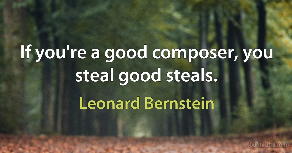 If you're a good composer, you steal good steals. (Leonard Bernstein)