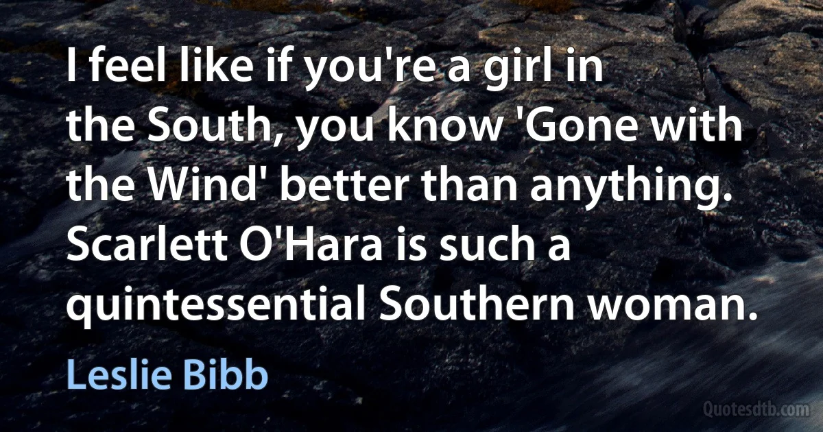 I feel like if you're a girl in the South, you know 'Gone with the Wind' better than anything. Scarlett O'Hara is such a quintessential Southern woman. (Leslie Bibb)