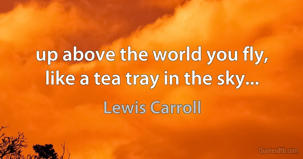 up above the world you fly, like a tea tray in the sky... (Lewis Carroll)