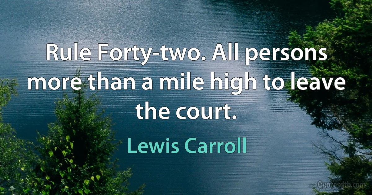 Rule Forty-two. All persons more than a mile high to leave the court. (Lewis Carroll)