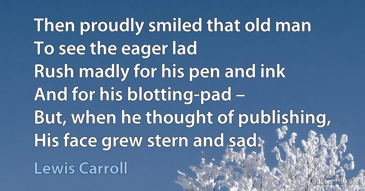 Then proudly smiled that old man
To see the eager lad
Rush madly for his pen and ink
And for his blotting-pad –
But, when he thought of publishing,
His face grew stern and sad. (Lewis Carroll)