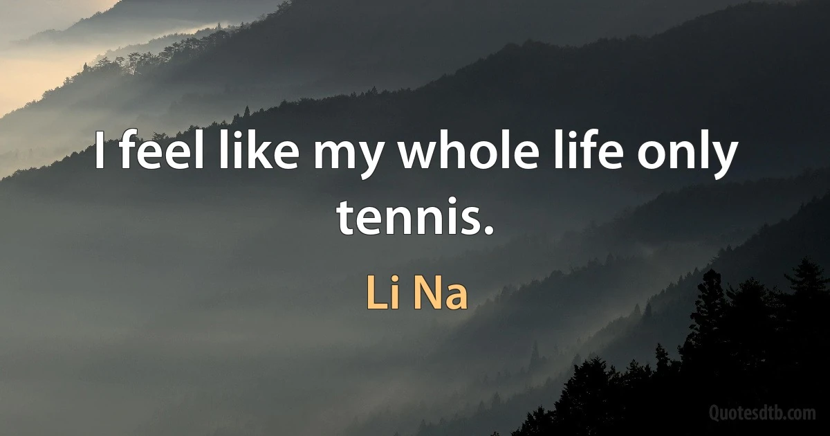 I feel like my whole life only tennis. (Li Na)