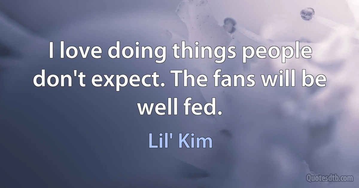 I love doing things people don't expect. The fans will be well fed. (Lil' Kim)