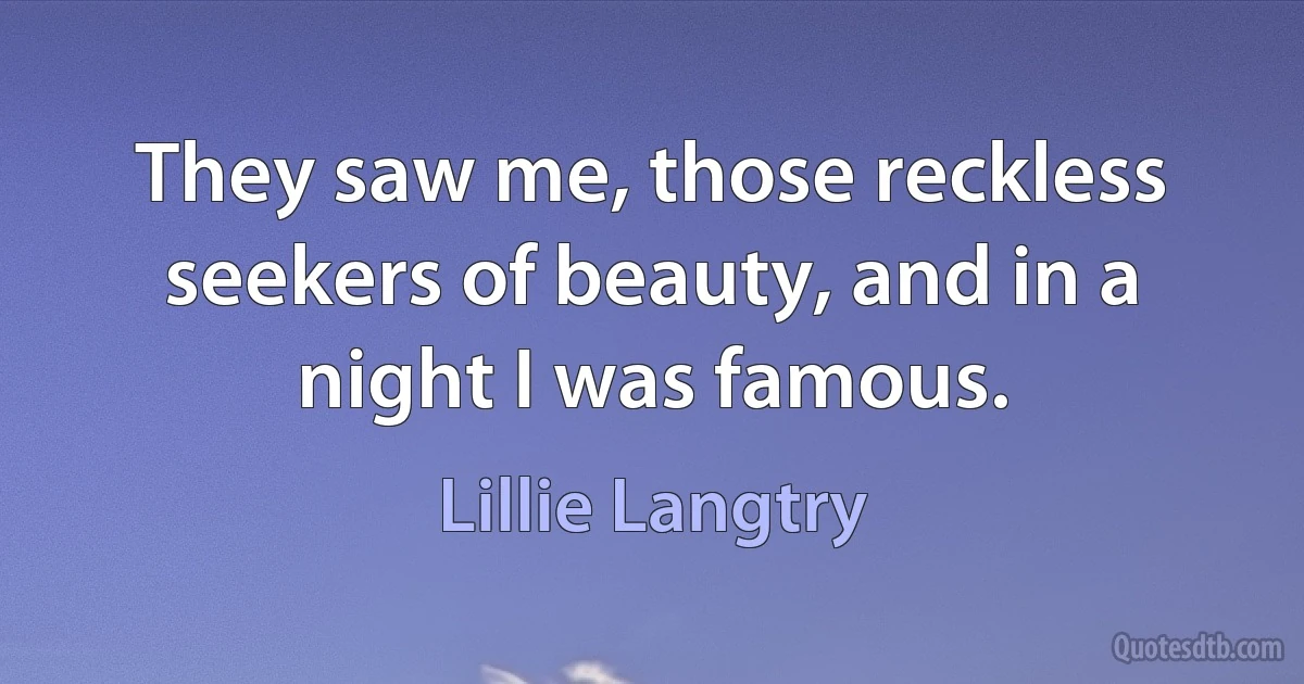 They saw me, those reckless seekers of beauty, and in a night I was famous. (Lillie Langtry)