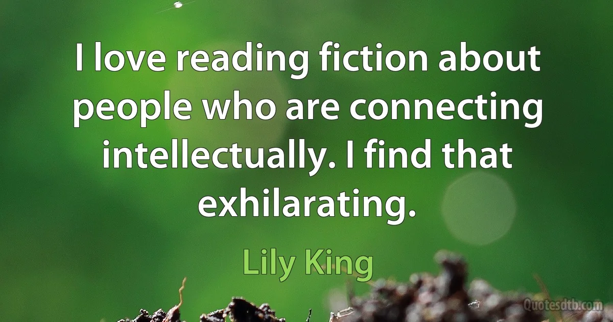 I love reading fiction about people who are connecting intellectually. I find that exhilarating. (Lily King)