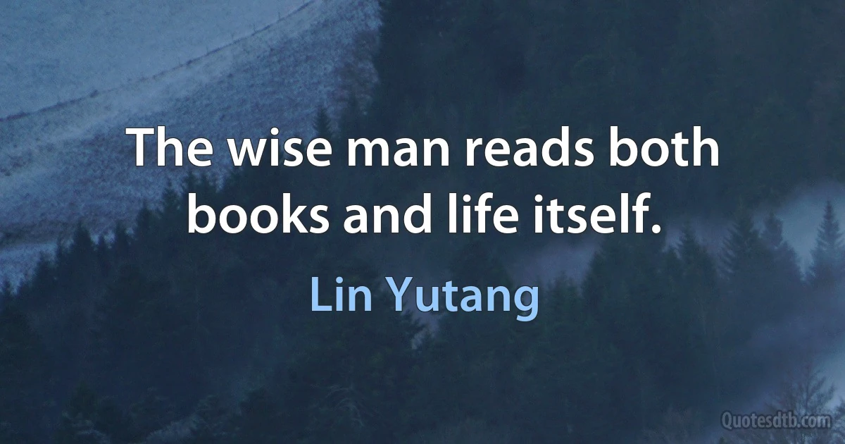 The wise man reads both books and life itself. (Lin Yutang)