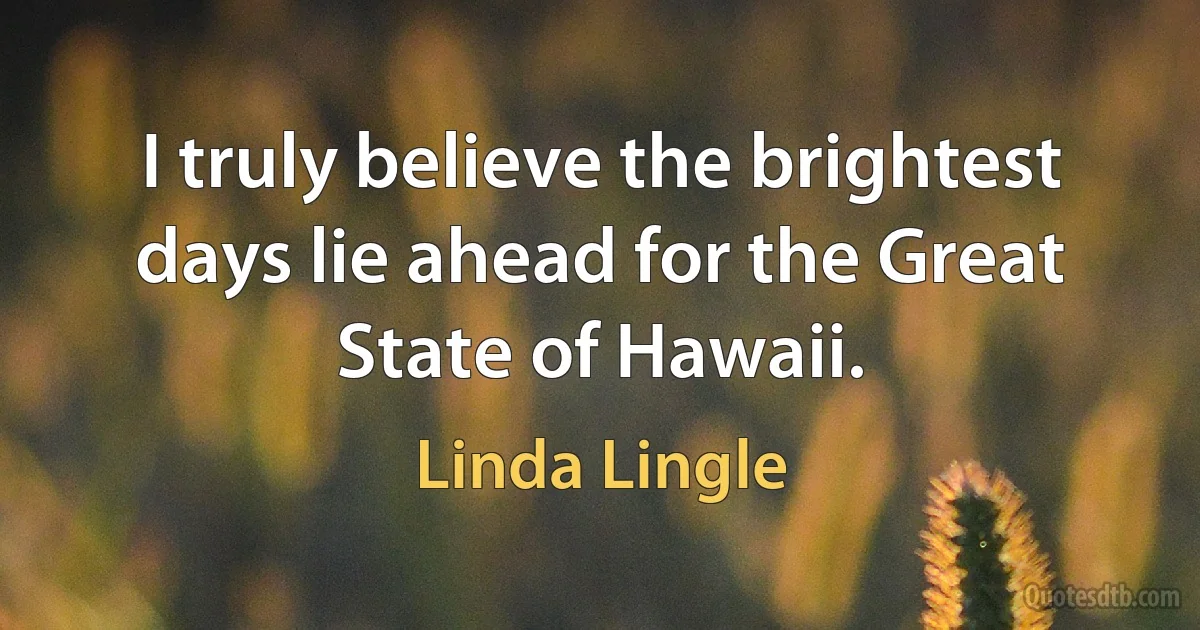 I truly believe the brightest days lie ahead for the Great State of Hawaii. (Linda Lingle)