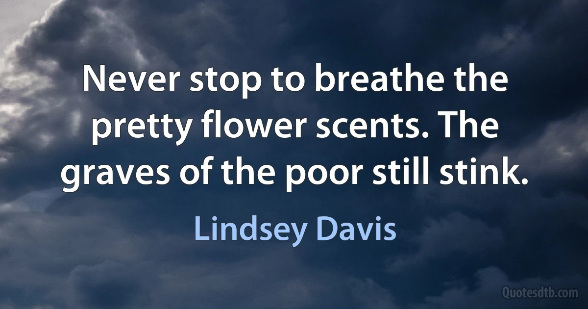 Never stop to breathe the pretty flower scents. The graves of the poor still stink. (Lindsey Davis)