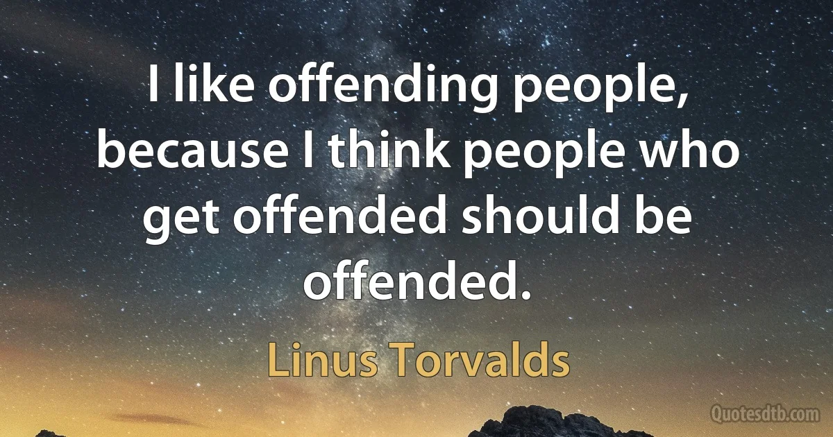 I like offending people, because I think people who get offended should be offended. (Linus Torvalds)