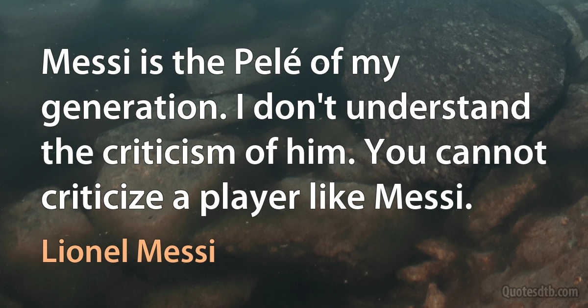 Messi is the Pelé of my generation. I don't understand the criticism of him. You cannot criticize a player like Messi. (Lionel Messi)