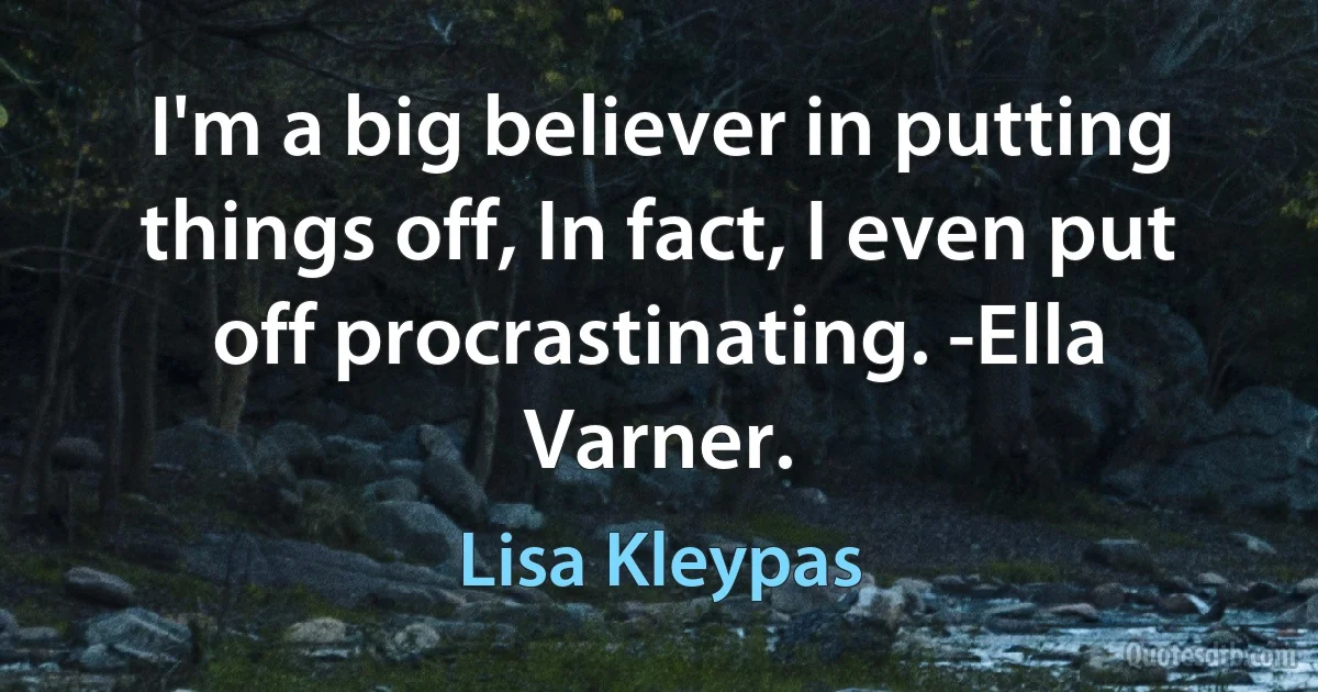 I'm a big believer in putting things off, In fact, I even put off procrastinating. -Ella Varner. (Lisa Kleypas)