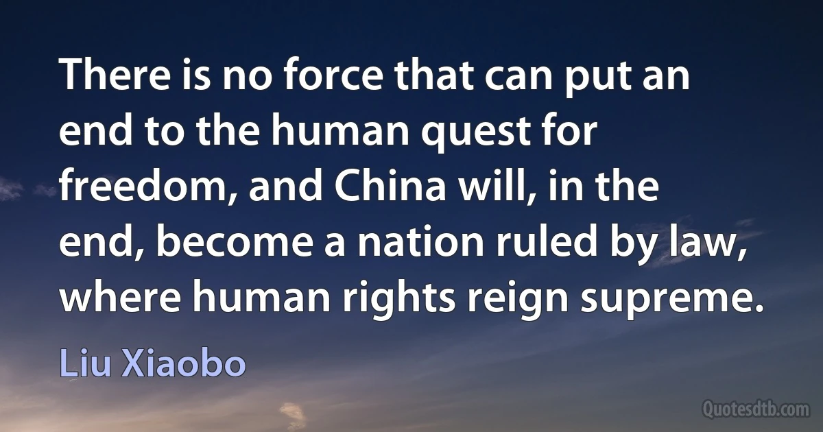 There is no force that can put an end to the human quest for freedom, and China will, in the end, become a nation ruled by law, where human rights reign supreme. (Liu Xiaobo)