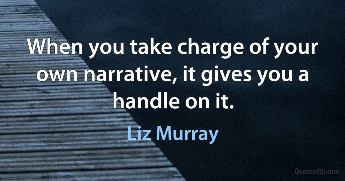 When you take charge of your own narrative, it gives you a handle on it. (Liz Murray)