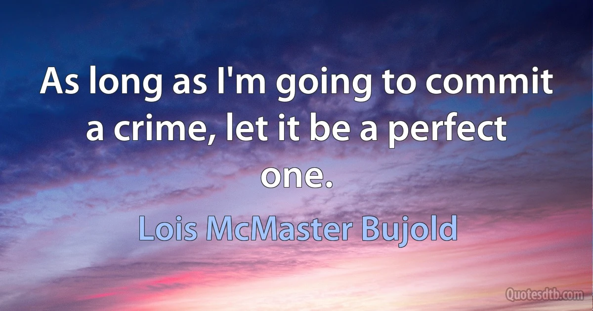 As long as I'm going to commit a crime, let it be a perfect one. (Lois McMaster Bujold)