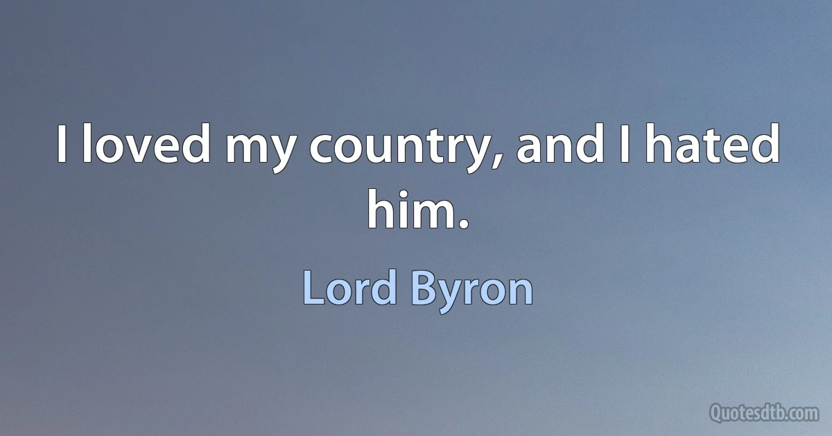 I loved my country, and I hated him. (Lord Byron)