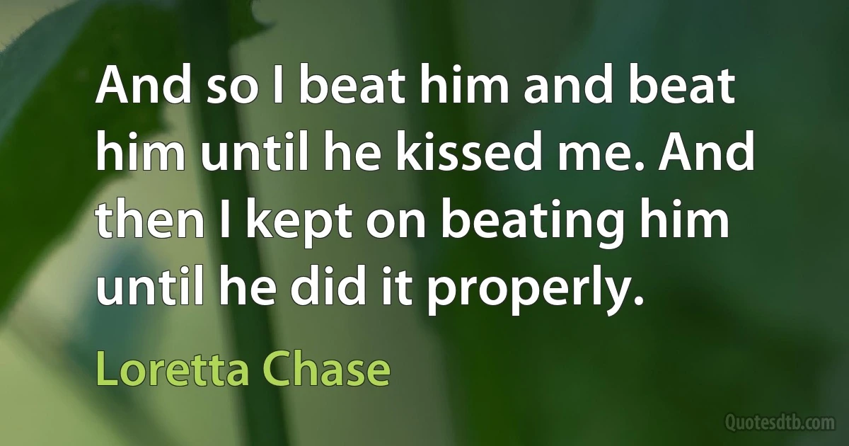 And so I beat him and beat him until he kissed me. And then I kept on beating him until he did it properly. (Loretta Chase)