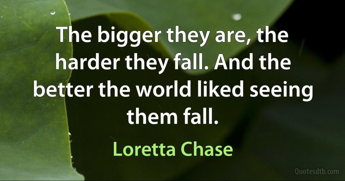 The bigger they are, the harder they fall. And the better the world liked seeing them fall. (Loretta Chase)