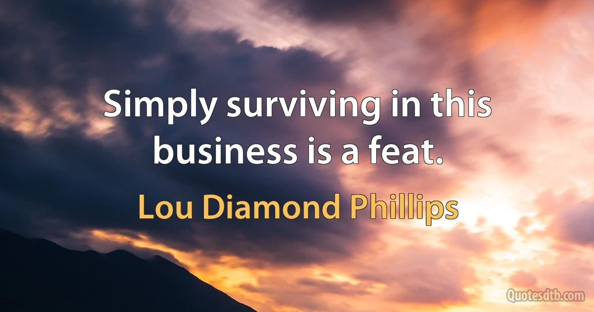 Simply surviving in this business is a feat. (Lou Diamond Phillips)