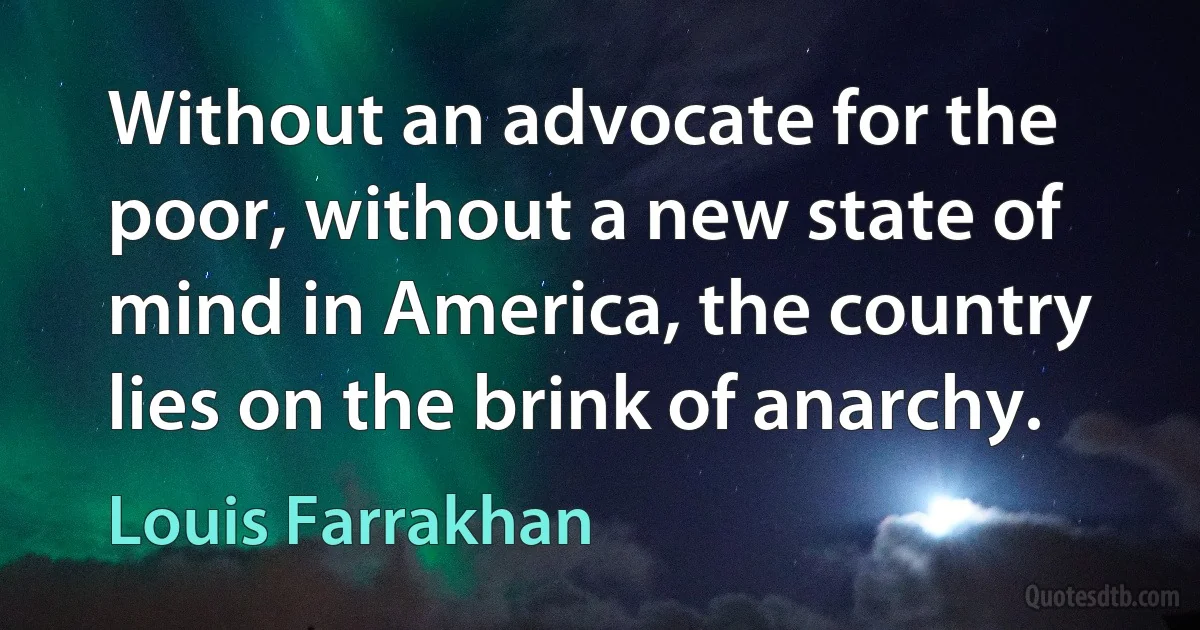 Without an advocate for the poor, without a new state of mind in America, the country lies on the brink of anarchy. (Louis Farrakhan)