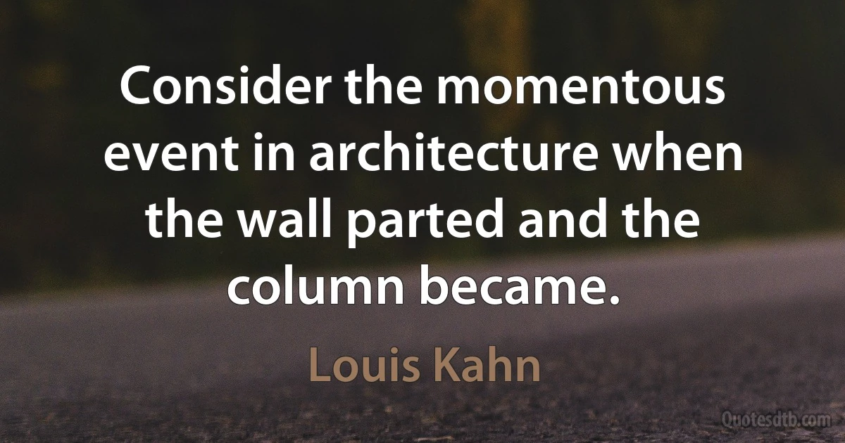 Consider the momentous event in architecture when the wall parted and the column became. (Louis Kahn)