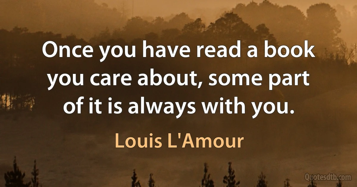 Once you have read a book you care about, some part of it is always with you. (Louis L'Amour)