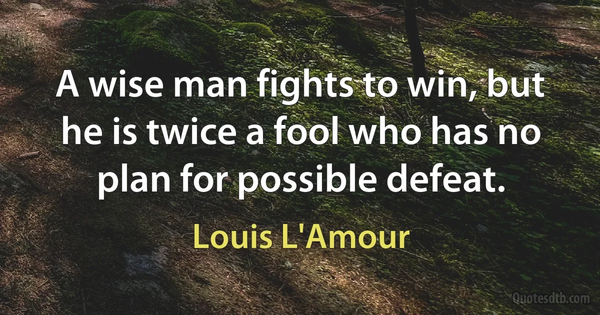 A wise man fights to win, but he is twice a fool who has no plan for possible defeat. (Louis L'Amour)