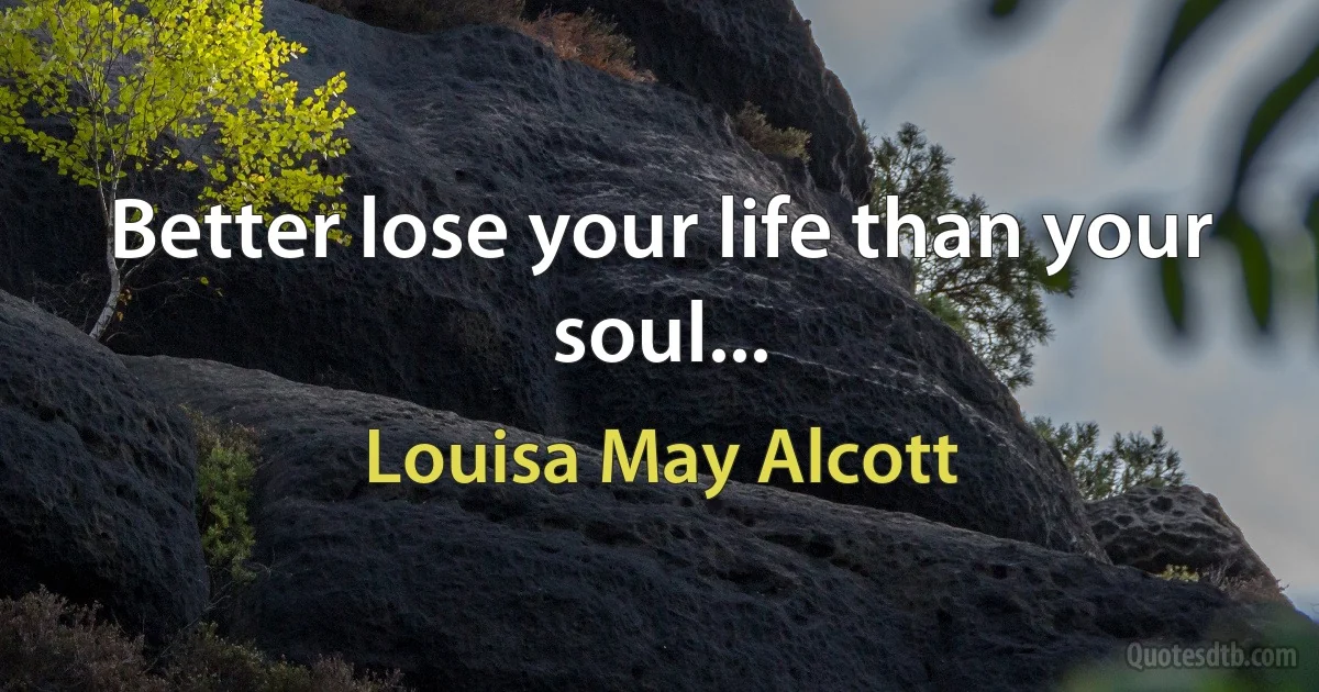 Better lose your life than your soul... (Louisa May Alcott)