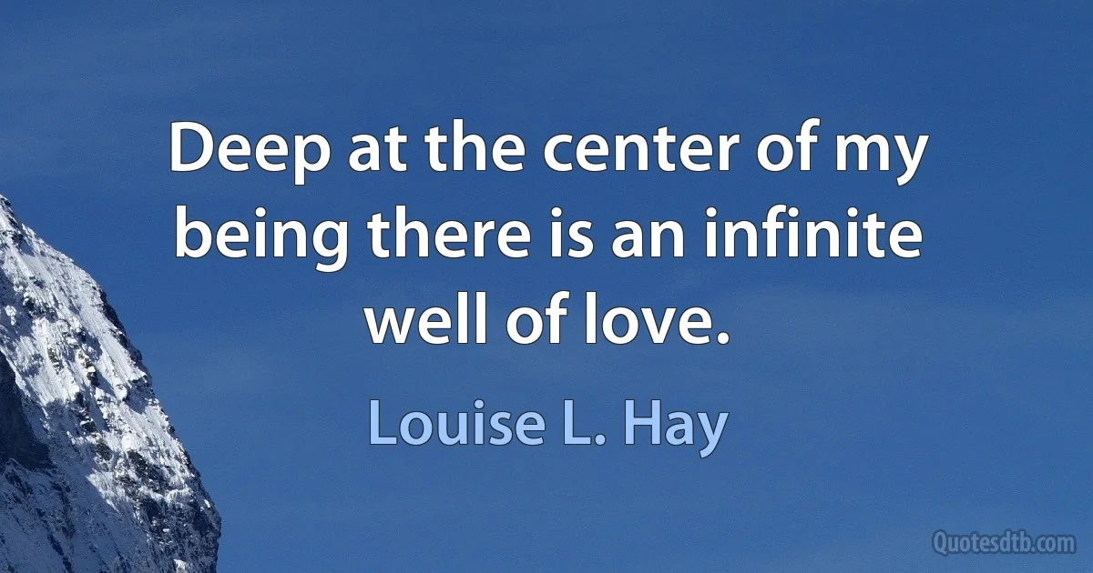 Deep at the center of my being there is an infinite well of love. (Louise L. Hay)