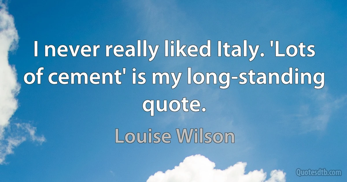 I never really liked Italy. 'Lots of cement' is my long-standing quote. (Louise Wilson)