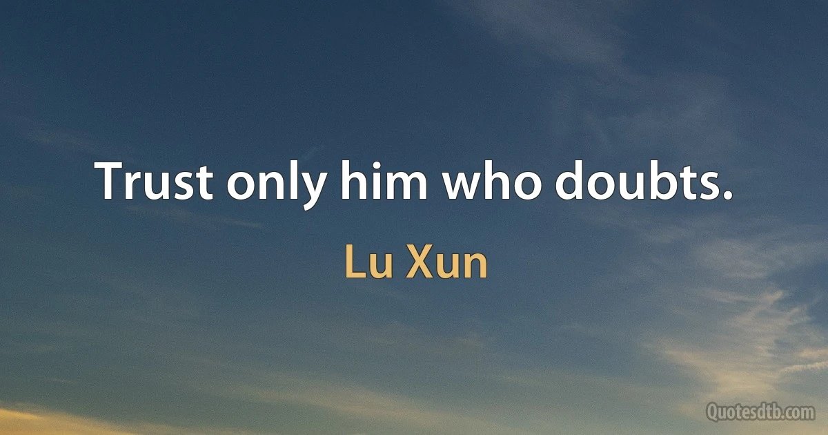 Trust only him who doubts. (Lu Xun)