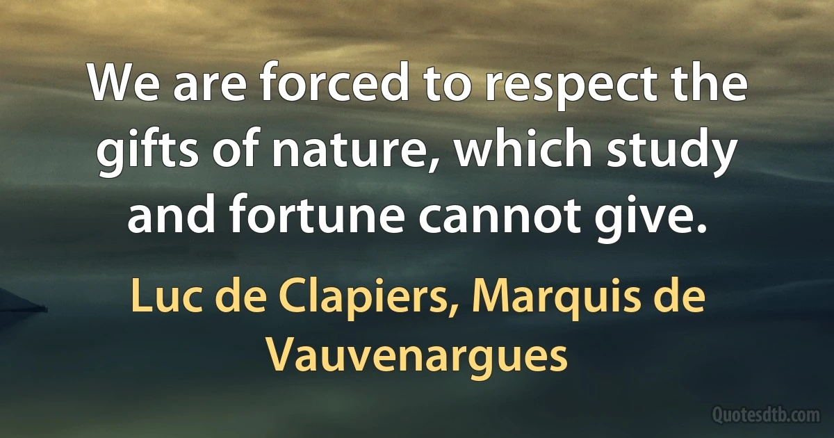 We are forced to respect the gifts of nature, which study and fortune cannot give. (Luc de Clapiers, Marquis de Vauvenargues)