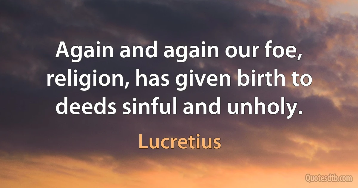 Again and again our foe, religion, has given birth to deeds sinful and unholy. (Lucretius)