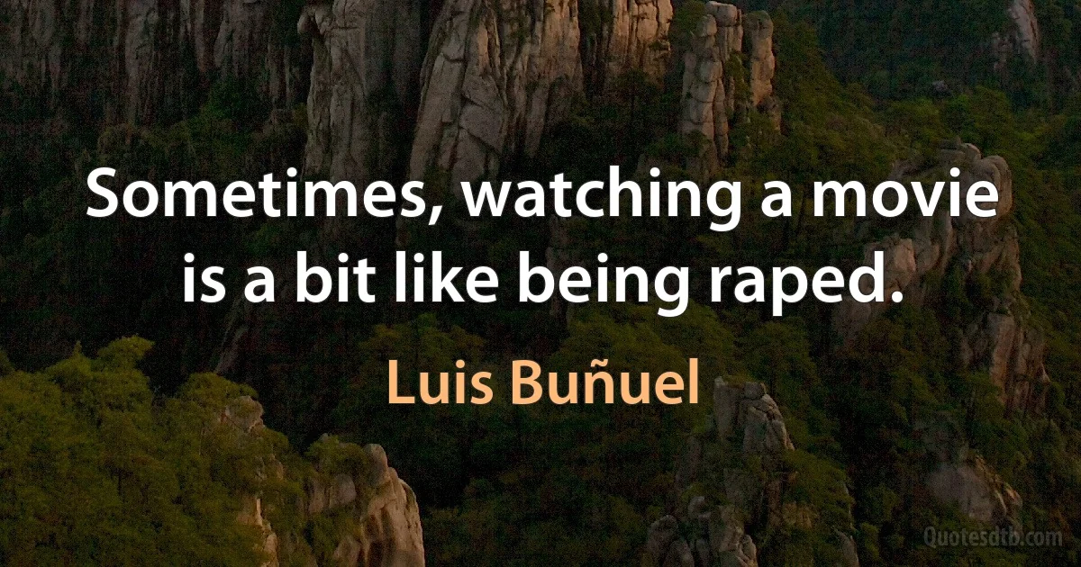 Sometimes, watching a movie is a bit like being raped. (Luis Buñuel)