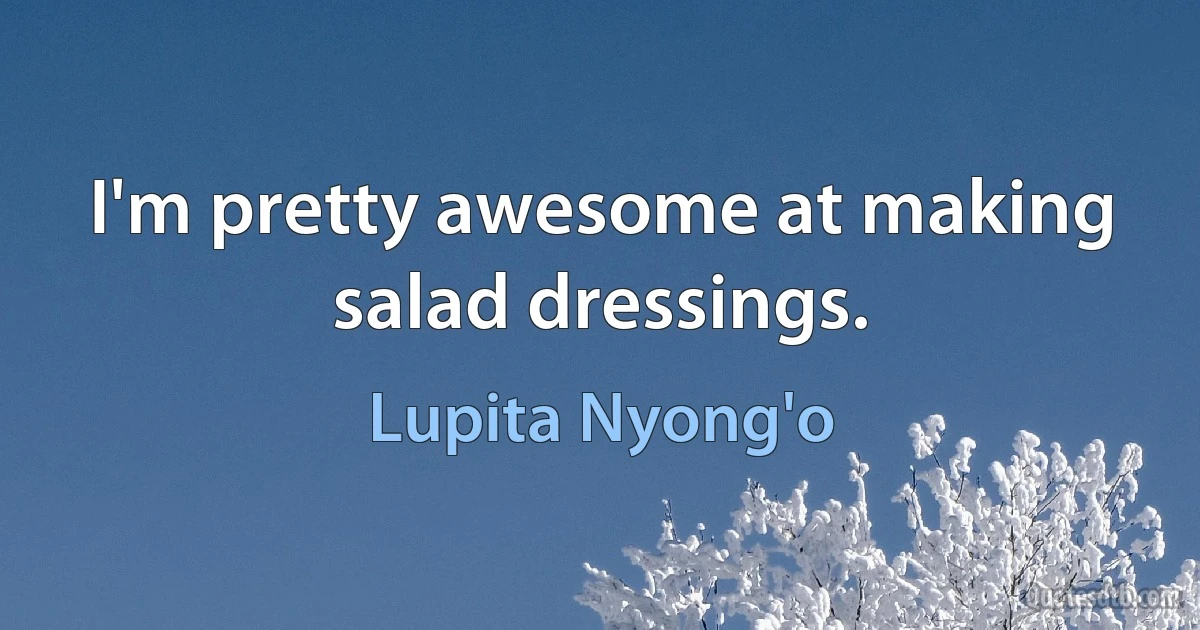 I'm pretty awesome at making salad dressings. (Lupita Nyong'o)