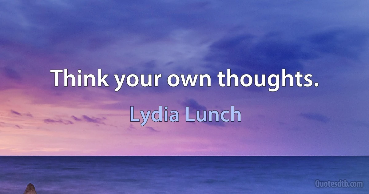 Think your own thoughts. (Lydia Lunch)