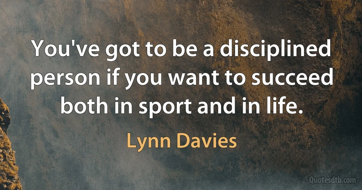 You've got to be a disciplined person if you want to succeed both in sport and in life. (Lynn Davies)