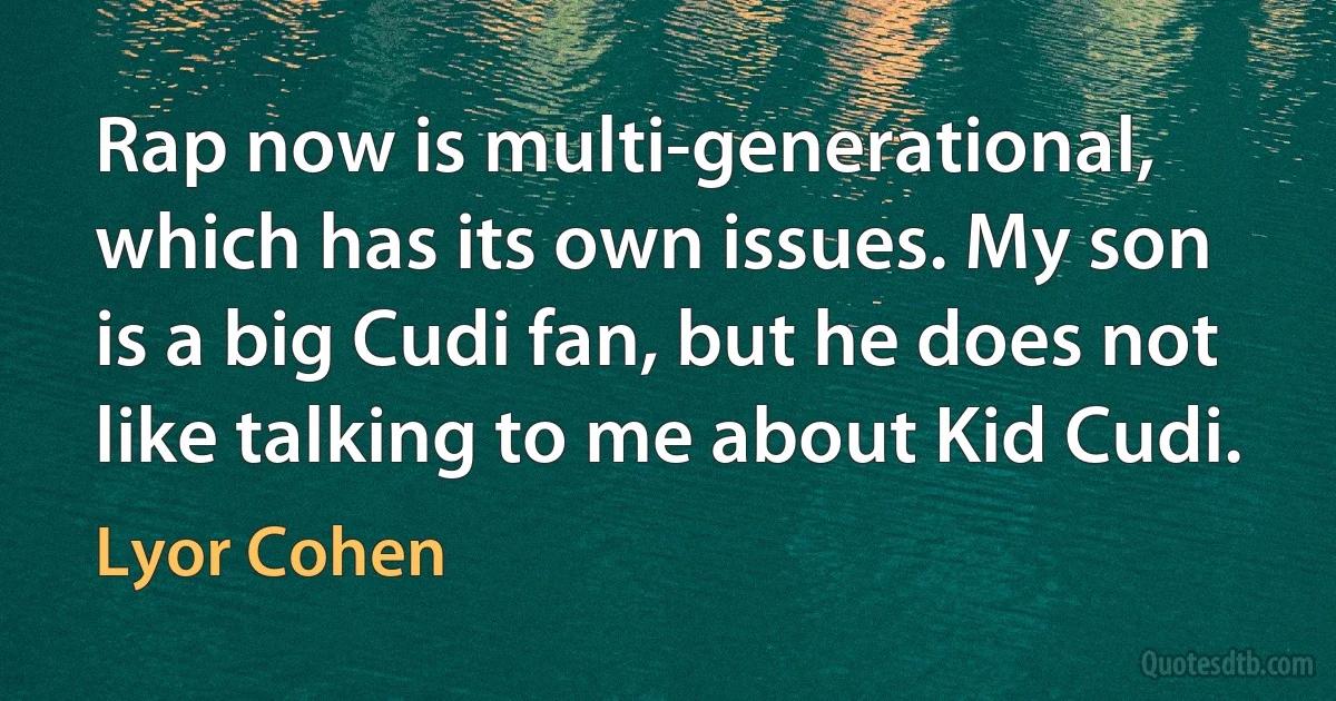 Rap now is multi-generational, which has its own issues. My son is a big Cudi fan, but he does not like talking to me about Kid Cudi. (Lyor Cohen)