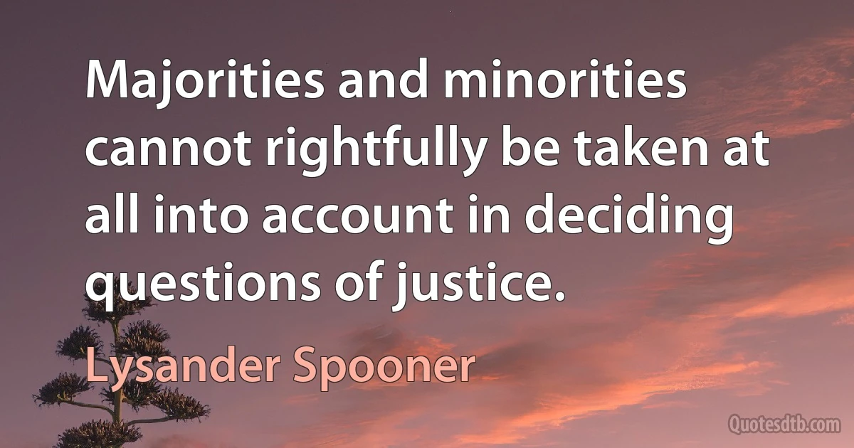 Majorities and minorities cannot rightfully be taken at all into account in deciding questions of justice. (Lysander Spooner)