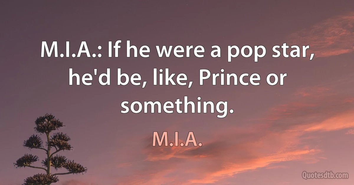 M.I.A.: If he were a pop star, he'd be, like, Prince or something. (M.I.A.)