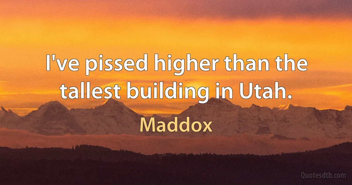 I've pissed higher than the tallest building in Utah. (Maddox)