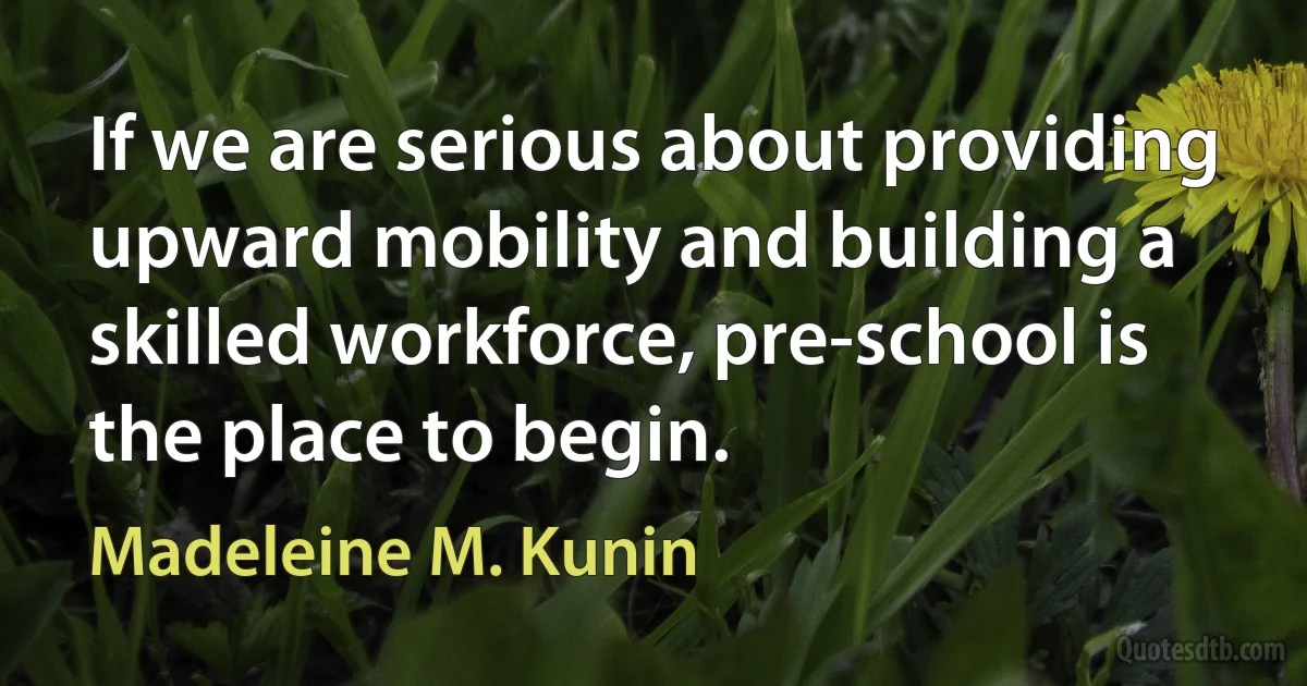 If we are serious about providing upward mobility and building a skilled workforce, pre-school is the place to begin. (Madeleine M. Kunin)