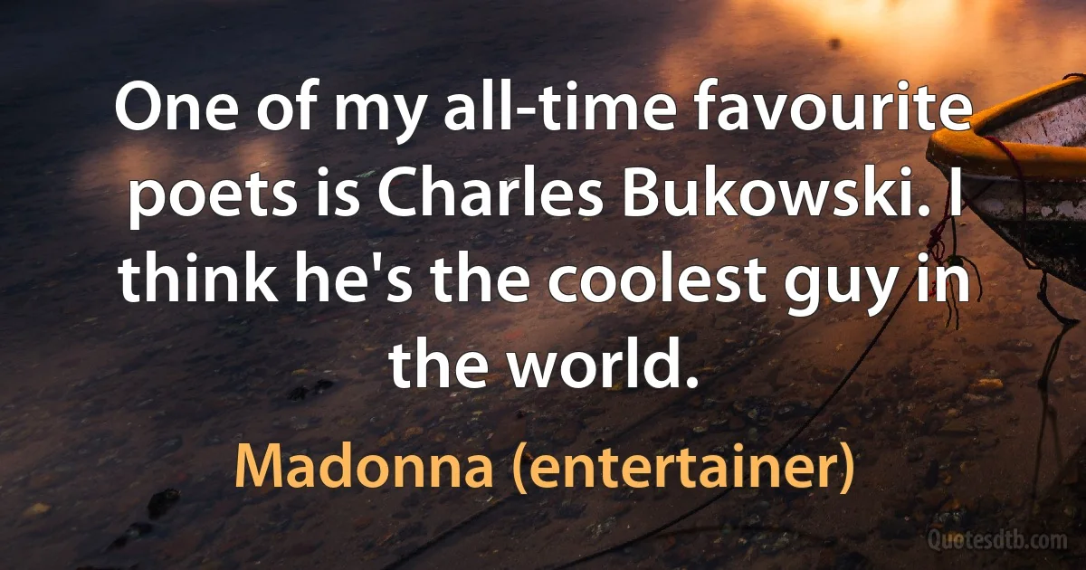 One of my all-time favourite poets is Charles Bukowski. I think he's the coolest guy in the world. (Madonna (entertainer))