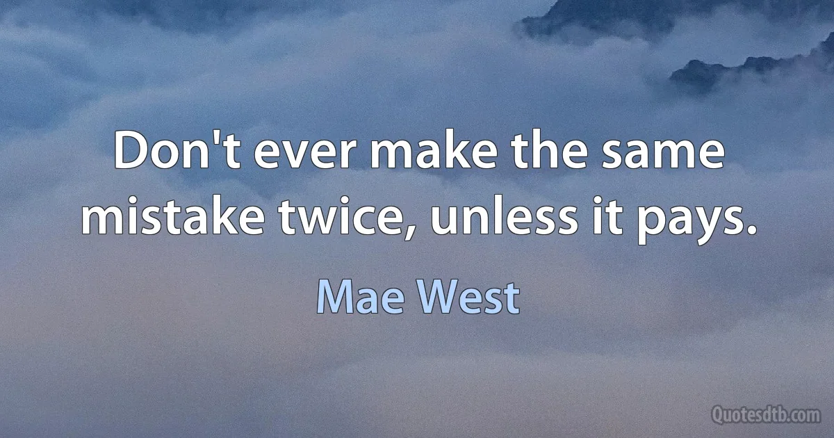 Don't ever make the same mistake twice, unless it pays. (Mae West)