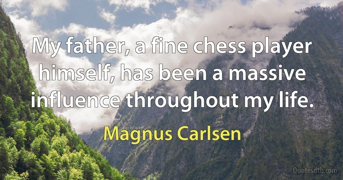 My father, a fine chess player himself, has been a massive influence throughout my life. (Magnus Carlsen)